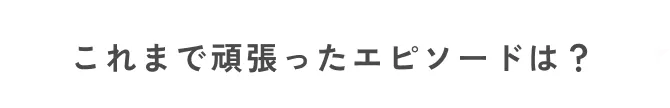これまで頑張ったエピソードは？