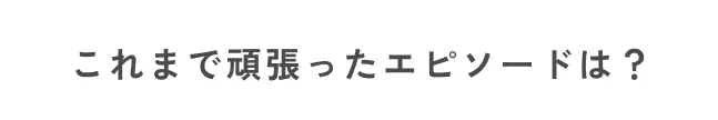 これまで頑張ったエピソードは？